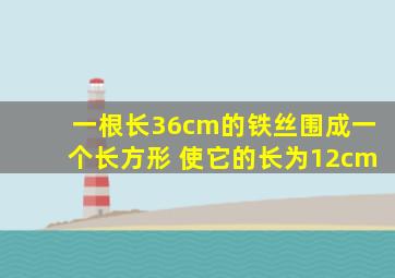 一根长36cm的铁丝围成一个长方形 使它的长为12cm